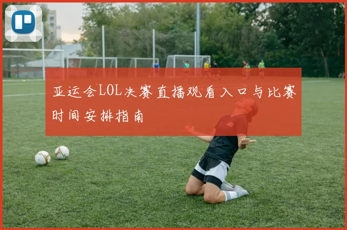 亚运会LOL决赛直播观看入口与比赛时间安排指南
