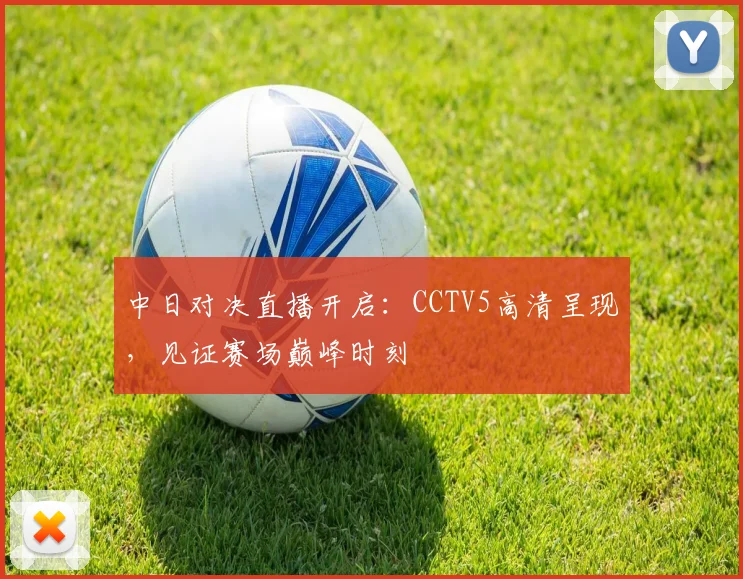 中日对决直播开启：CCTV5高清呈现，见证赛场巅峰时刻