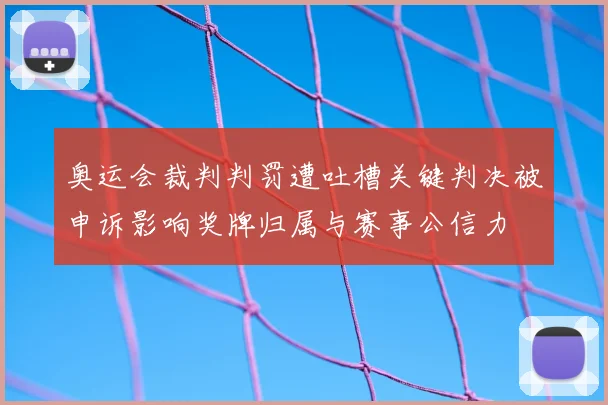 奥运会裁判判罚遭吐槽关键判决被申诉影响奖牌归属与赛事公信力