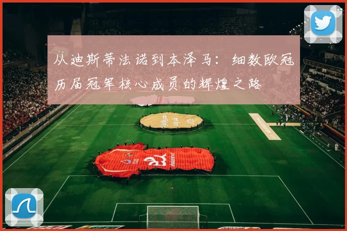 从迪斯蒂法诺到本泽马:细数欧冠历届冠军核心成员的辉煌之路