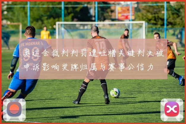 奥运会裁判判罚遭吐槽关键判决被申诉影响奖牌归属与赛事公信力