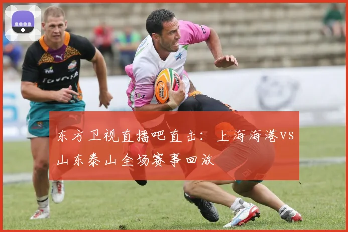 东方卫视直播吧直击：上海海港vs山东泰山全场赛事回放