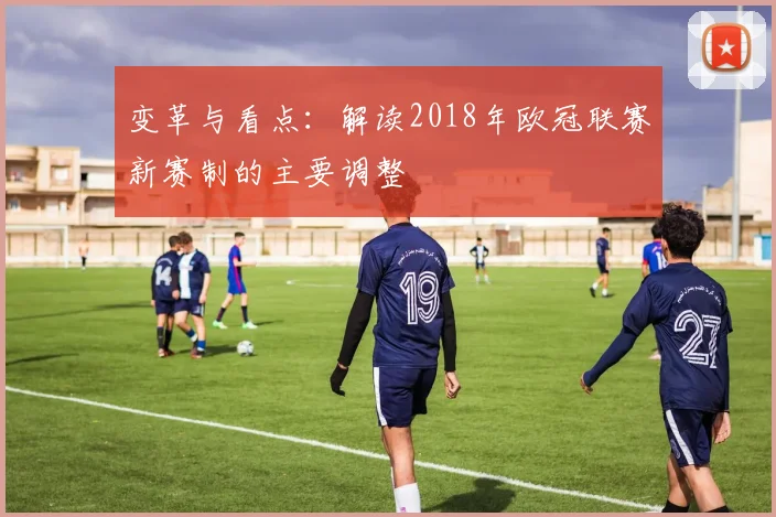 变革与看点：解读2018年欧冠联赛新赛制的主要调整