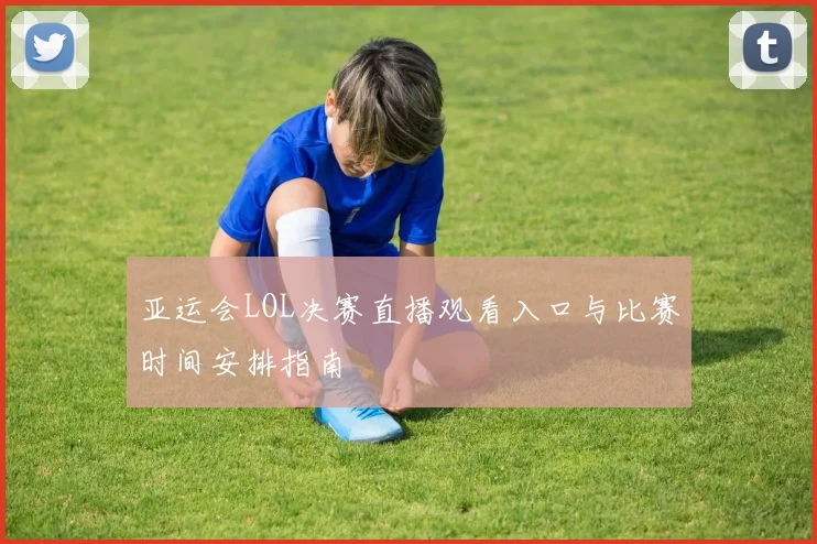 亚运会LOL决赛直播观看入口与比赛时间安排指南