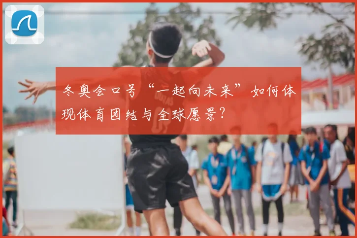 冬奥会口号“一起向未来”如何体现体育团结与全球愿景？