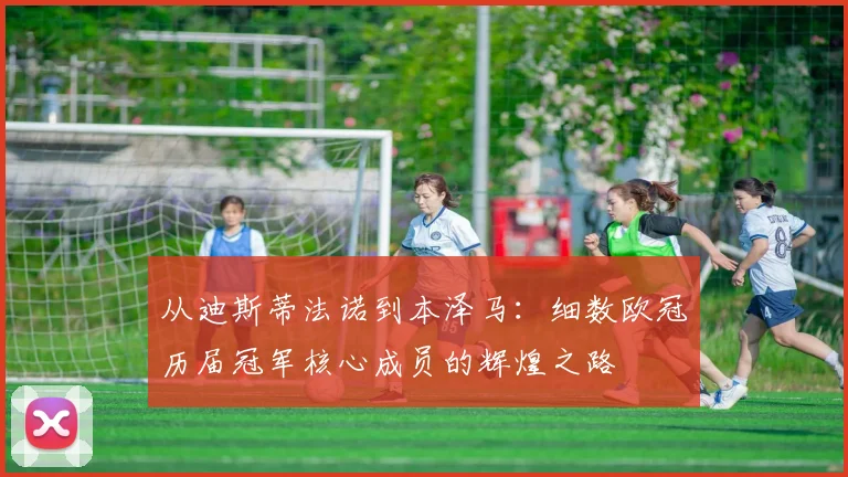 从迪斯蒂法诺到本泽马:细数欧冠历届冠军核心成员的辉煌之路