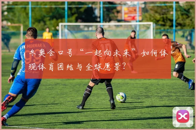 冬奥会口号“一起向未来”如何体现体育团结与全球愿景？