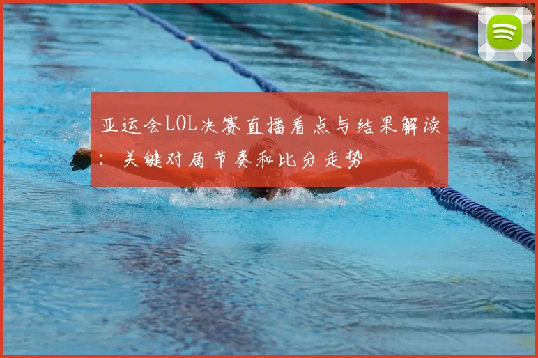 亚运会LOL决赛直播看点与结果解读：关键对局节奏和比分走势