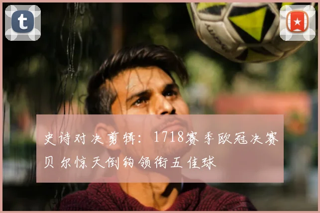 史诗对决剪辑：1718赛季欧冠决赛贝尔惊天倒钩领衔五佳球