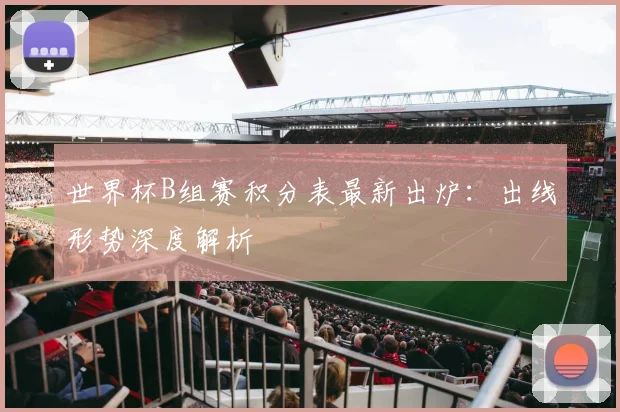 世界杯B组赛积分表最新出炉：出线形势深度解析