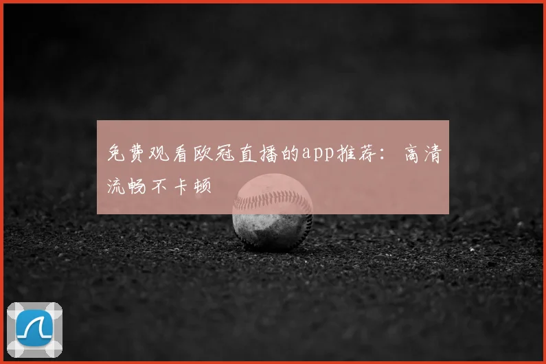 免费观看欧冠直播的app推荐：高清流畅不卡顿