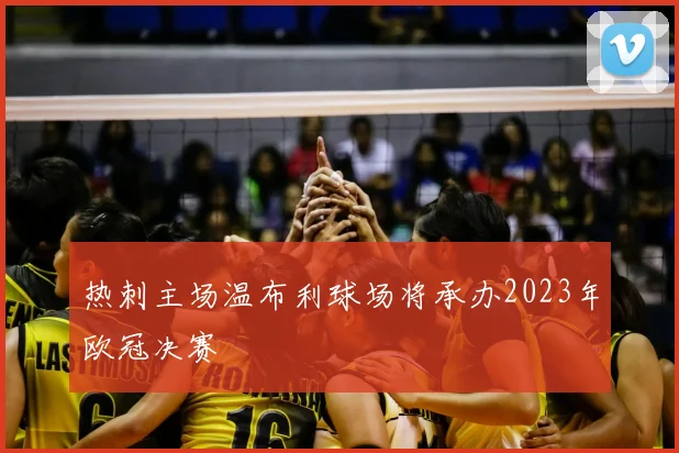 热刺主场温布利球场将承办2023年欧冠决赛