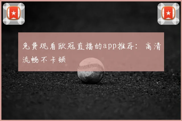 免费观看欧冠直播的app推荐：高清流畅不卡顿