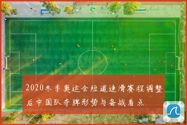 2020冬季奥运会短道速滑赛程调整后中国队夺牌形势与备战看点