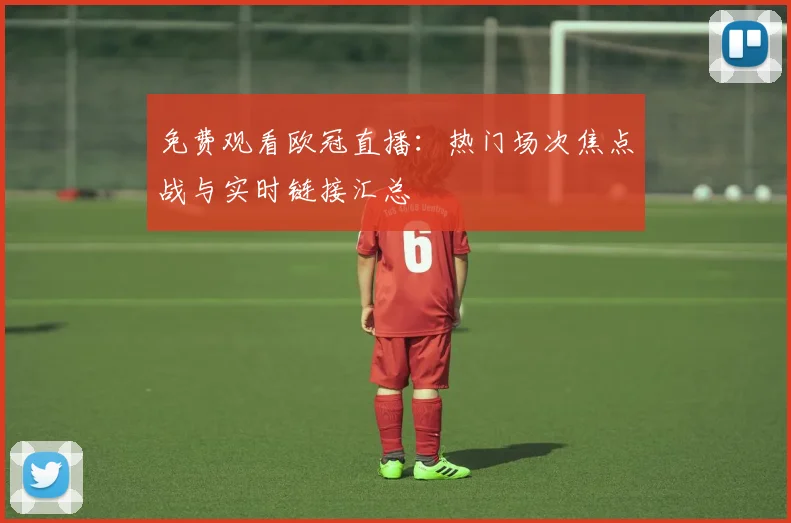免费观看欧冠直播：热门场次焦点战与实时链接汇总