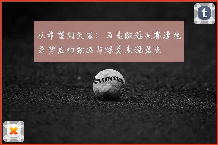 从希望到失落：马竞欧冠决赛遭绝杀背后的数据与球员表现盘点