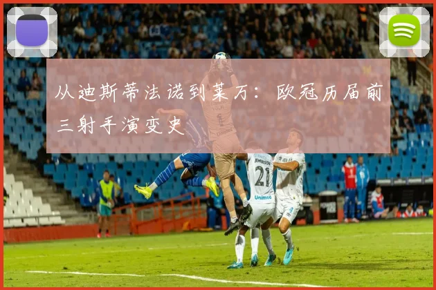 从迪斯蒂法诺到莱万：欧冠历届前三射手演变史