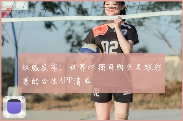 权威发布:世界杯期间购买足球彩票的合法APP清单