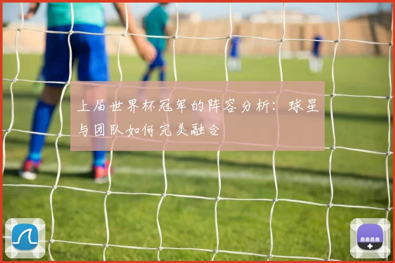 上届世界杯冠军的阵容分析：球星与团队如何完美融合