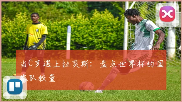 当C罗遇上拉莫斯：盘点世界杯的国家队较量