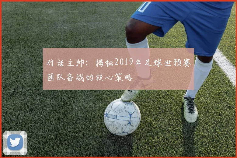 对话主帅:揭秘2019年足球世预赛团队备战的核心策略