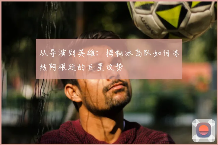 从导演到英雄：揭秘冰岛队如何冻结阿根廷的巨星攻势