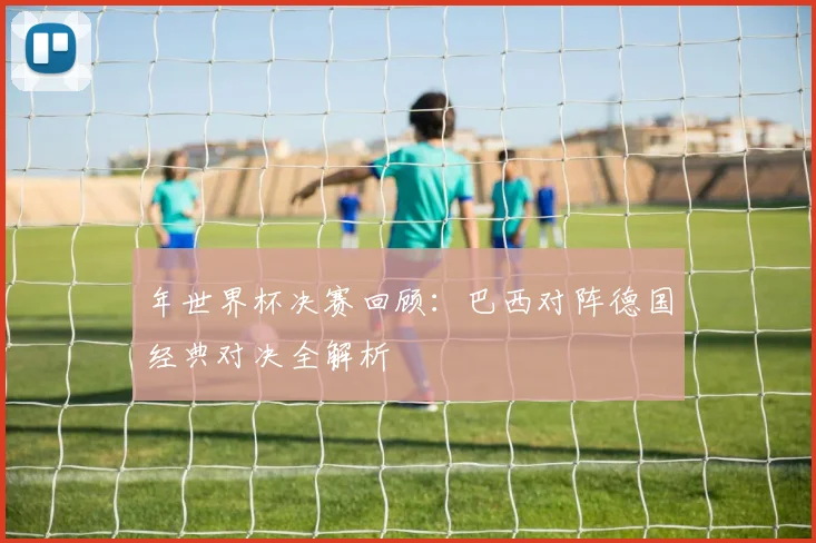 年世界杯决赛回顾：巴西对阵德国经典对决全解析