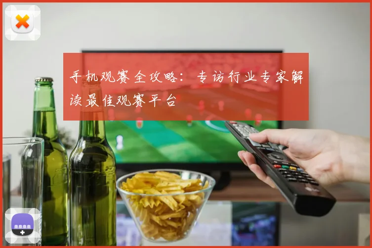 手机观赛全攻略:专访行业专家解读最佳观赛平台