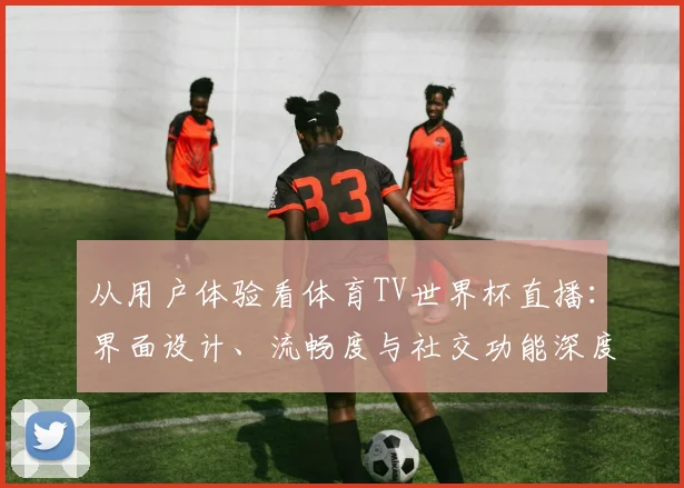 从用户体验看体育TV世界杯直播：界面设计、流畅度与社交功能深度研究