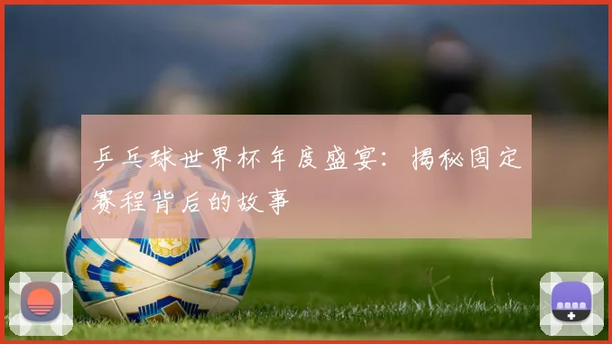 乒乓球世界杯年度盛宴：揭秘固定赛程背后的故事