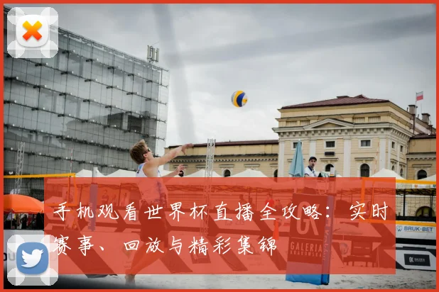 手机观看世界杯直播全攻略:实时赛事、回放与精彩集锦