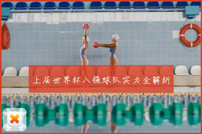 上届世界杯八强球队实力全解析