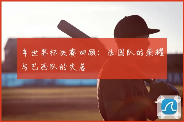 年世界杯决赛回顾：法国队的荣耀与巴西队的失落