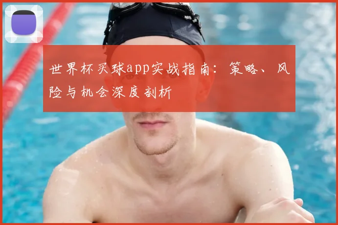 世界杯买球app实战指南:策略、风险与机会深度剖析