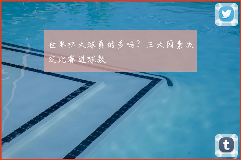 世界杯大球真的多吗？三大因素决定比赛进球数