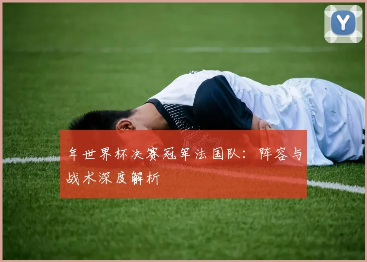 年世界杯决赛冠军法国队：阵容与战术深度解析