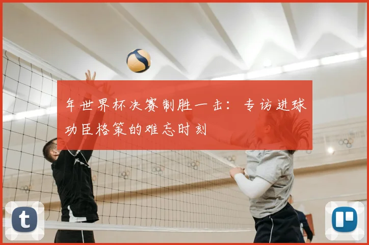 年世界杯决赛制胜一击：专访进球功臣格策的难忘时刻