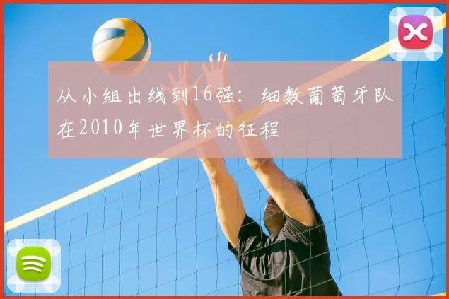 从小组出线到16强：细数葡萄牙队在2010年世界杯的征程