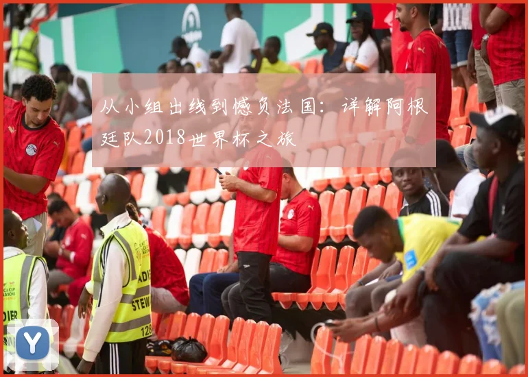 从小组出线到憾负法国：详解阿根廷队2018世界杯之旅