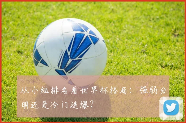 从小组排名看世界杯格局：强弱分明还是冷门迭爆？