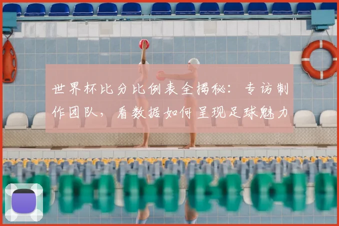 世界杯比分比例表全揭秘：专访制作团队，看数据如何呈现足球魅力
