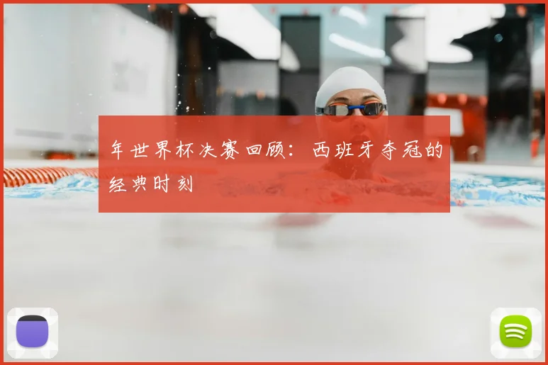 年世界杯决赛回顾:西班牙夺冠的经典时刻
