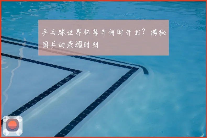 乒乓球世界杯每年何时开打?揭秘国乒的荣耀时刻