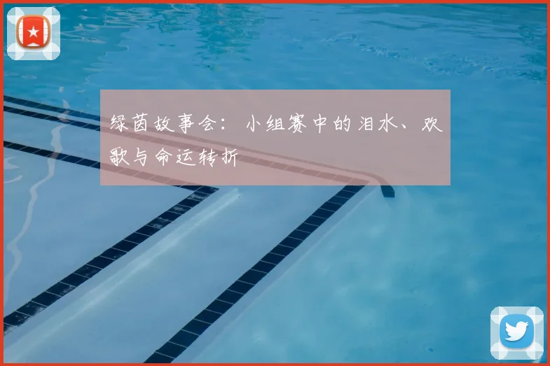 绿茵故事会:小组赛中的泪水、欢歌与命运转折