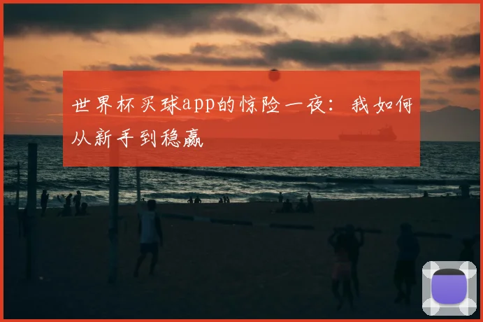 世界杯买球app的惊险一夜:我如何从新手到稳赢