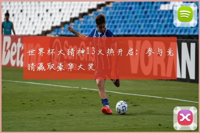世界杯大猜神13火热开启：参与竞猜赢取豪华大奖