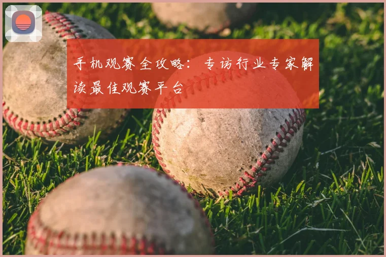 手机观赛全攻略:专访行业专家解读最佳观赛平台