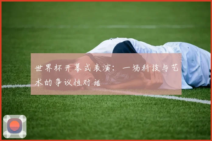 世界杯开幕式表演：一场科技与艺术的争议性对话