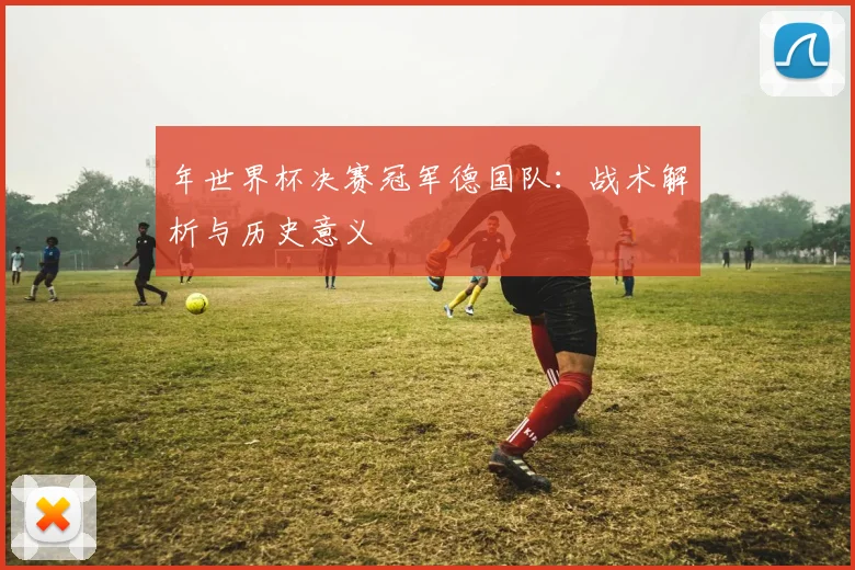 年世界杯决赛冠军德国队：战术解析与历史意义