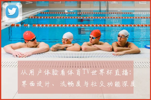 从用户体验看体育TV世界杯直播:界面设计、流畅度与社交功能深度研究
